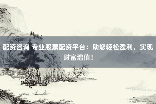 配资咨询 专业股票配资平台：助您轻松盈利，实现财富增值！