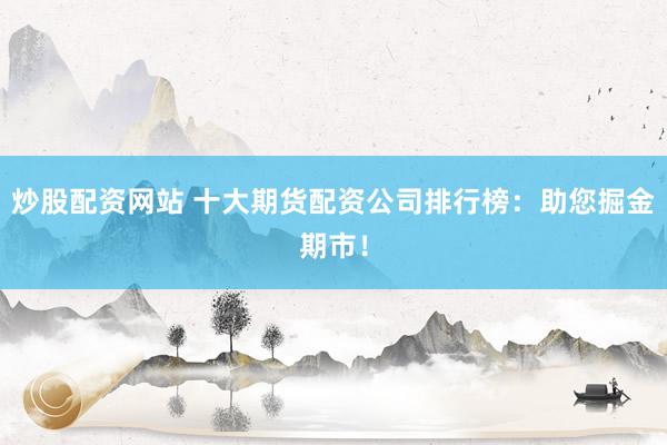 炒股配资网站 十大期货配资公司排行榜：助您掘金期市！