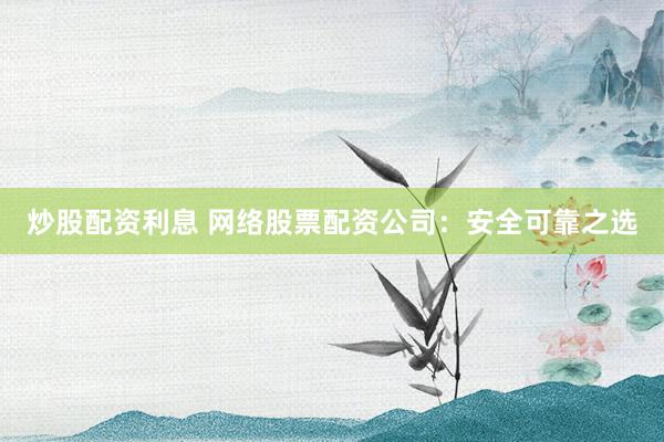 炒股配资利息 网络股票配资公司：安全可靠之选