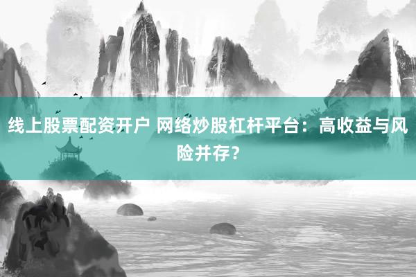 线上股票配资开户 网络炒股杠杆平台：高收益与风险并存？
