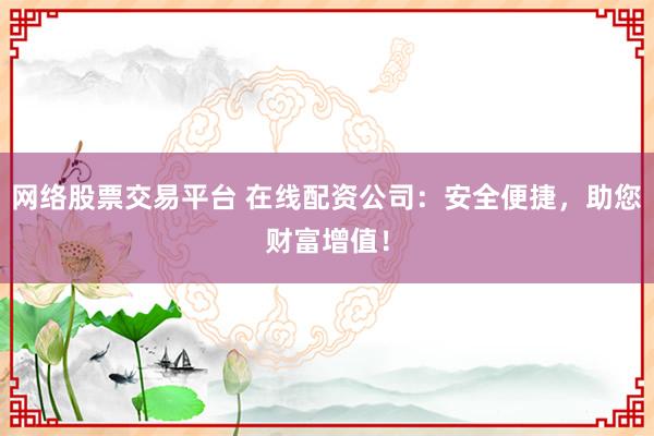 网络股票交易平台 在线配资公司：安全便捷，助您财富增值！