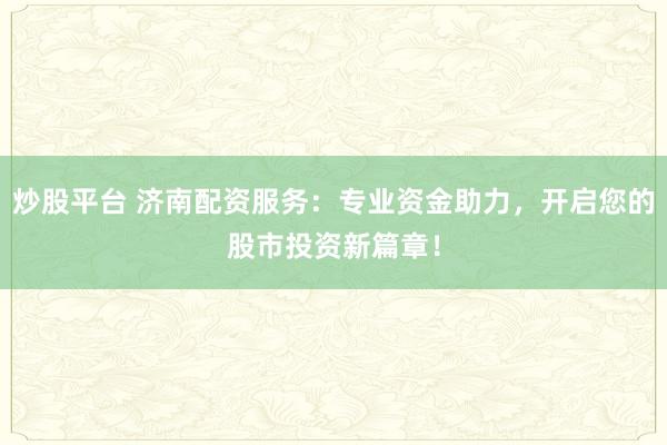 炒股平台 济南配资服务：专业资金助力，开启您的股市投资新篇章！