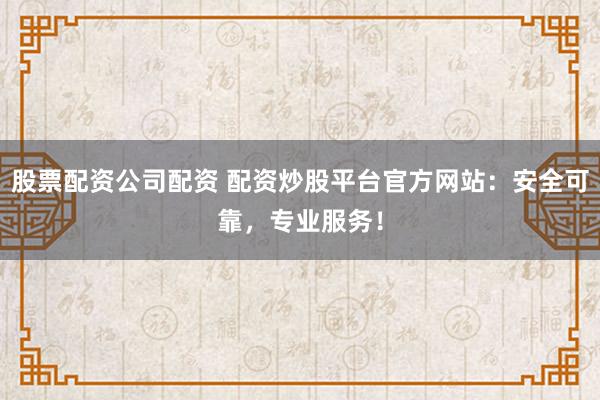 股票配资公司配资 配资炒股平台官方网站：安全可靠，专业服务！