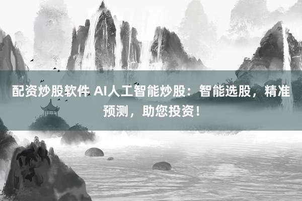 配资炒股软件 AI人工智能炒股：智能选股，精准预测，助您投资！