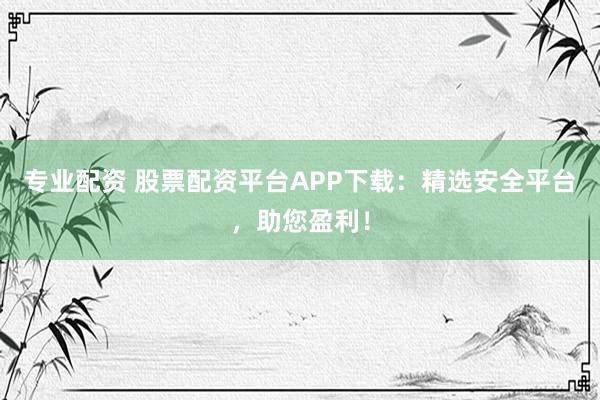 专业配资 股票配资平台APP下载：精选安全平台，助您盈利！