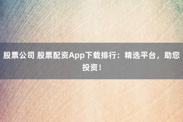 股票公司 股票配资App下载排行：精选平台，助您投资！