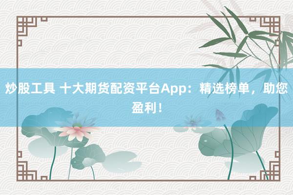 炒股工具 十大期货配资平台App：精选榜单，助您盈利！