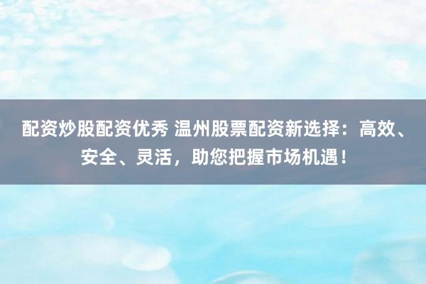 配资炒股配资优秀 温州股票配资新选择：高效、安全、灵活，助您把握市场机遇！