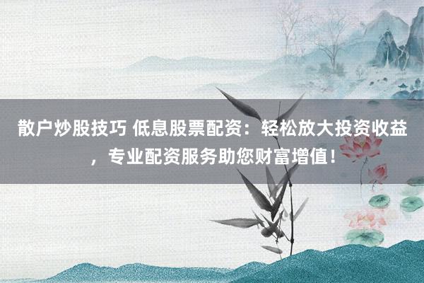 散户炒股技巧 低息股票配资：轻松放大投资收益，专业配资服务助您财富增值！