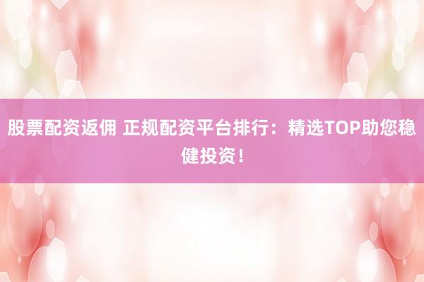 股票配资返佣 正规配资平台排行：精选TOP助您稳健投资！