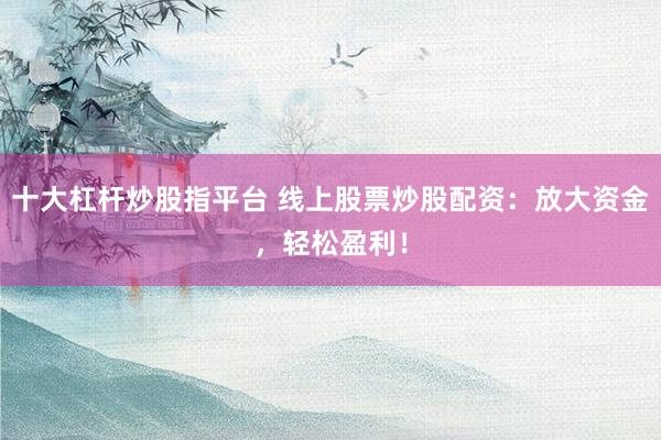 十大杠杆炒股指平台 线上股票炒股配资：放大资金，轻松盈利！