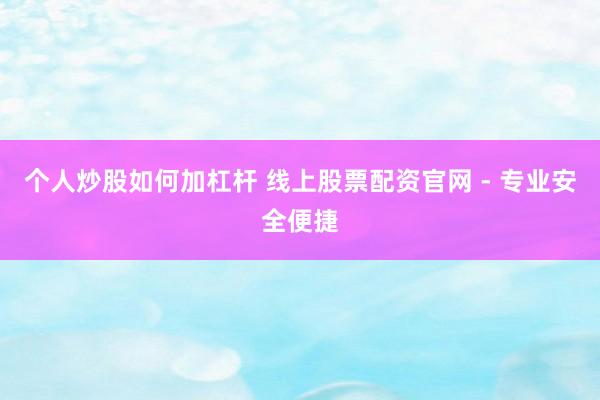 个人炒股如何加杠杆 线上股票配资官网 - 专业安全便捷