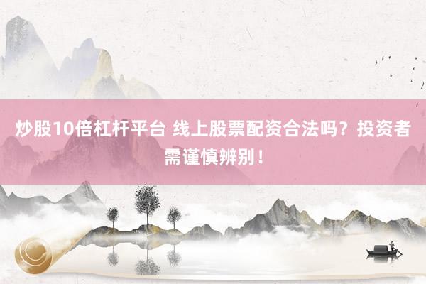 炒股10倍杠杆平台 线上股票配资合法吗？投资者需谨慎辨别！
