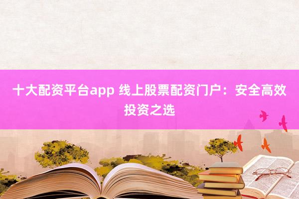 十大配资平台app 线上股票配资门户：安全高效投资之选