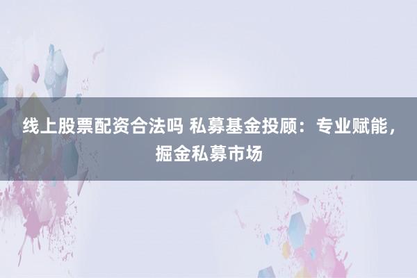 线上股票配资合法吗 私募基金投顾：专业赋能，掘金私募市场