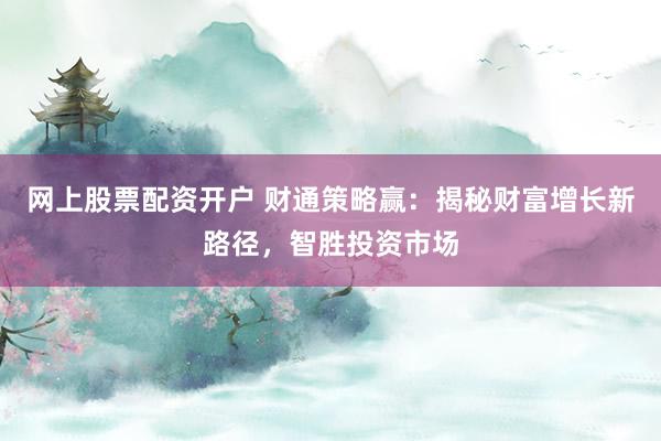 网上股票配资开户 财通策略赢：揭秘财富增长新路径，智胜投资市场
