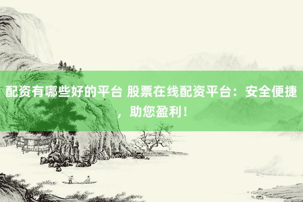 配资有哪些好的平台 股票在线配资平台：安全便捷，助您盈利！