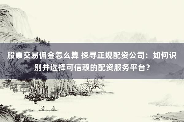 股票交易佣金怎么算 探寻正规配资公司：如何识别并选择可信赖的配资服务平台？