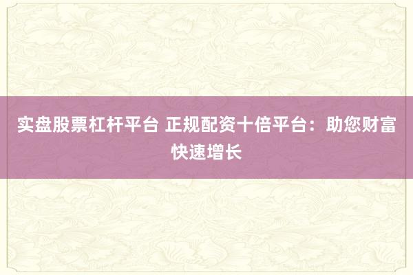 实盘股票杠杆平台 正规配资十倍平台：助您财富快速增长