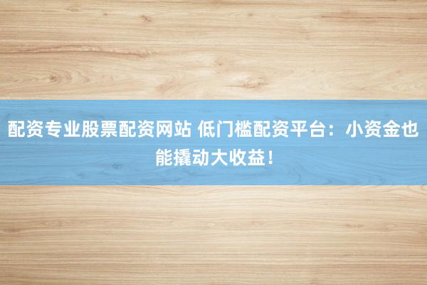 配资专业股票配资网站 低门槛配资平台：小资金也能撬动大收益！