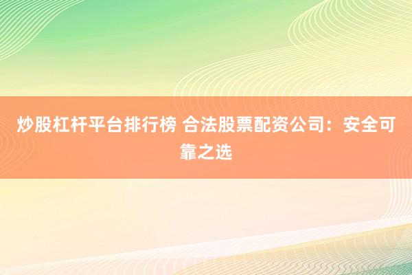 炒股杠杆平台排行榜 合法股票配资公司：安全可靠之选