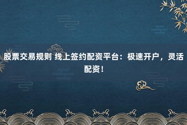 股票交易规则 线上签约配资平台：极速开户，灵活配资！