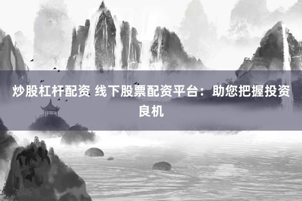 炒股杠杆配资 线下股票配资平台：助您把握投资良机