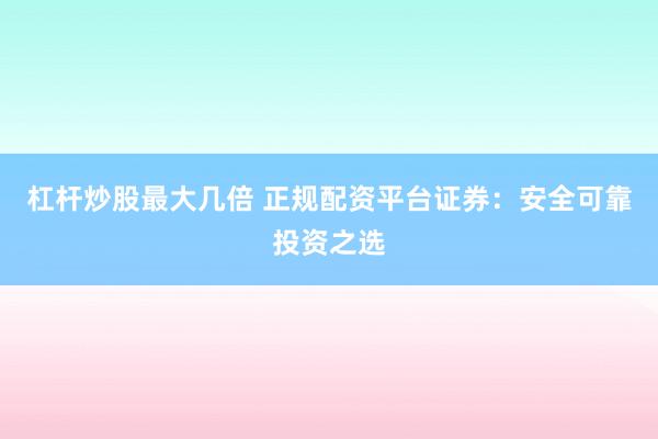 杠杆炒股最大几倍 正规配资平台证券：安全可靠投资之选