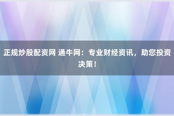 正规炒股配资网 通牛网：专业财经资讯，助您投资决策！