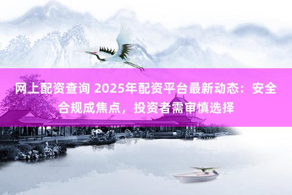 网上配资查询 2025年配资平台最新动态：安全合规成焦点，投资者需审慎选择