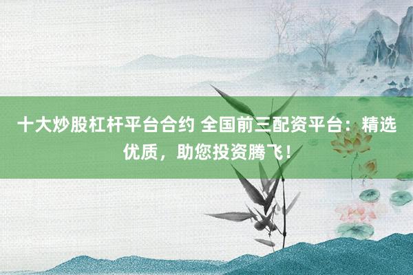十大炒股杠杆平台合约 全国前三配资平台：精选优质，助您投资腾飞！