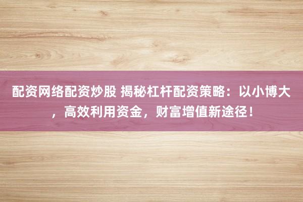配资网络配资炒股 揭秘杠杆配资策略：以小博大，高效利用资金，财富增值新途径！