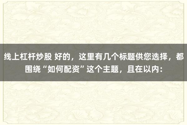 线上杠杆炒股 好的，这里有几个标题供您选择，都围绕“如何配资”这个主题，且在以内：