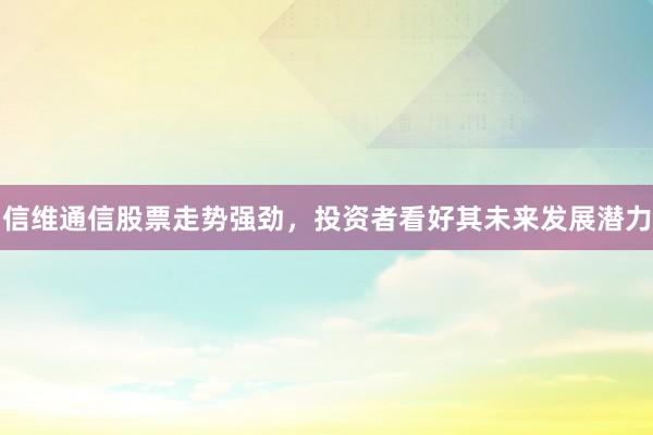 信维通信股票走势强劲，投资者看好其未来发展潜力