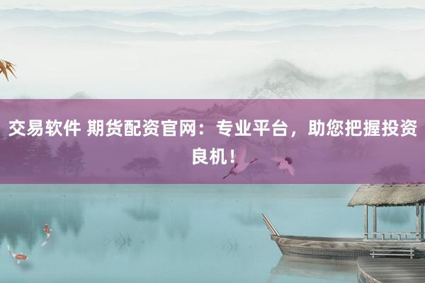 交易软件 期货配资官网：专业平台，助您把握投资良机！