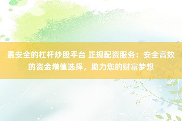 最安全的杠杆炒股平台 正规配资服务：安全高效的资金增值选择，助力您的财富梦想