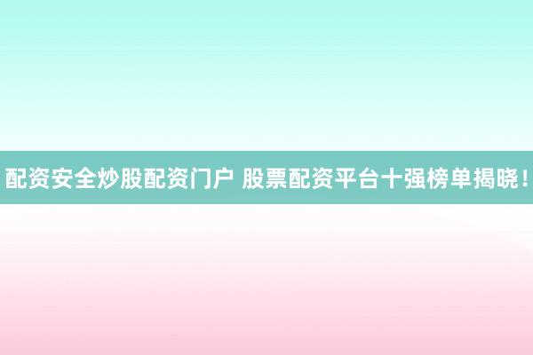 配资安全炒股配资门户 股票配资平台十强榜单揭晓！