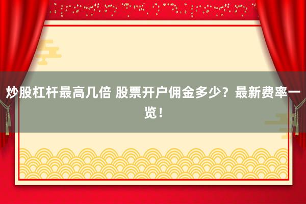 炒股杠杆最高几倍 股票开户佣金多少？最新费率一览！