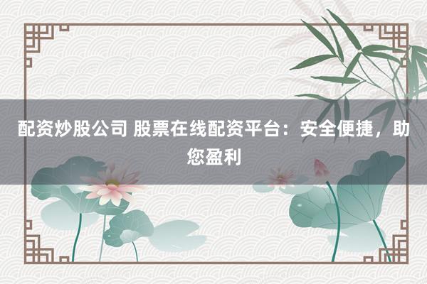 配资炒股公司 股票在线配资平台：安全便捷，助您盈利