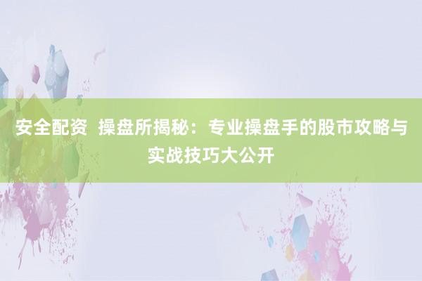 安全配资  操盘所揭秘：专业操盘手的股市攻略与实战技巧大公开