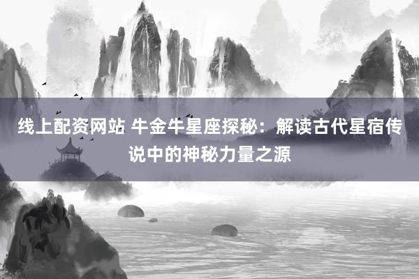 线上配资网站 牛金牛星座探秘：解读古代星宿传说中的神秘力量之源