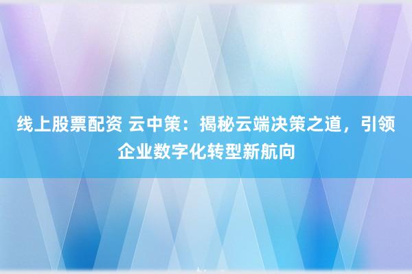 线上股票配资 云中策：揭秘云端决策之道，引领企业数字化转型新航向