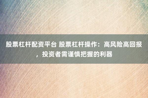 股票杠杆配资平台 股票杠杆操作：高风险高回报，投资者需谨慎把握的利器