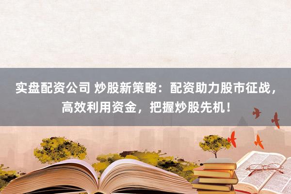 实盘配资公司 炒股新策略：配资助力股市征战，高效利用资金，把握炒股先机！