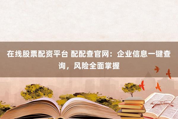 在线股票配资平台 配配查官网：企业信息一键查询，风险全面掌握