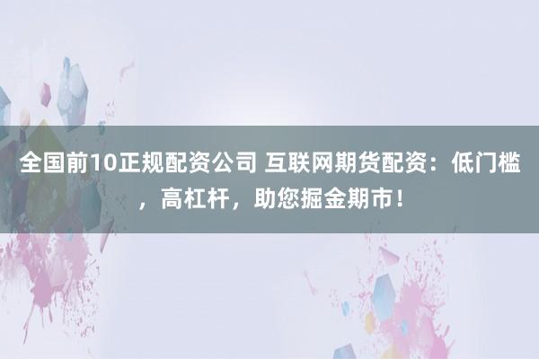 全国前10正规配资公司 互联网期货配资：低门槛，高杠杆，助您掘金期市！