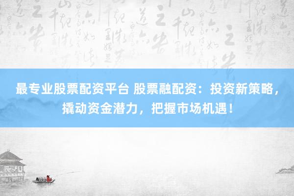 最专业股票配资平台 股票融配资：投资新策略，撬动资金潜力，把握市场机遇！
