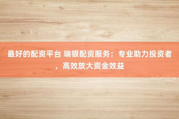 最好的配资平台 瑞银配资服务：专业助力投资者，高效放大资金效益