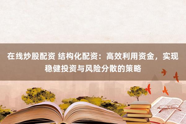 在线炒股配资 结构化配资：高效利用资金，实现稳健投资与风险分散的策略