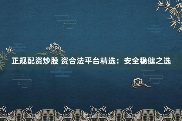 正规配资炒股 资合法平台精选：安全稳健之选